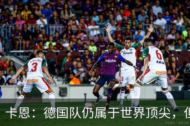 卡恩：德国队仍属于世界顶尖，但跟法国和西班牙比还是稍逊一筹