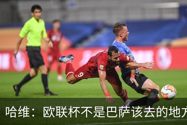 哈维：欧联杯不是巴萨该去的地方 但我们必须夺冠