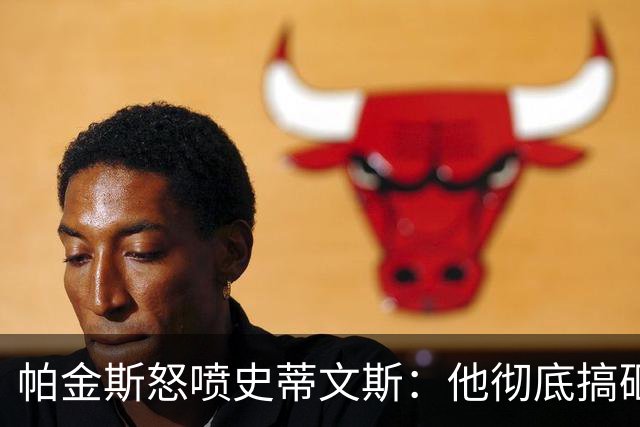 帕金斯怒喷史蒂文斯：他彻底搞砸了 从字母这件事开始就全盘皆输